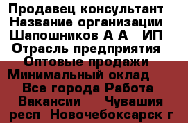 Продавец-консультант › Название организации ­ Шапошников А.А., ИП › Отрасль предприятия ­ Оптовые продажи › Минимальный оклад ­ 1 - Все города Работа » Вакансии   . Чувашия респ.,Новочебоксарск г.